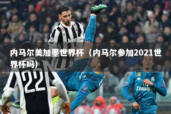 内马尔美加墨世界杯（内马尔参加2021世界杯吗）
