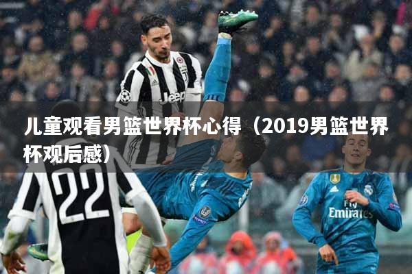 儿童观看男篮世界杯心得（2019男篮世界杯观后感）