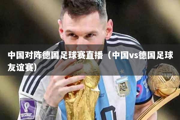 中国对阵德国足球赛直播（中国vs德国足球友谊赛）