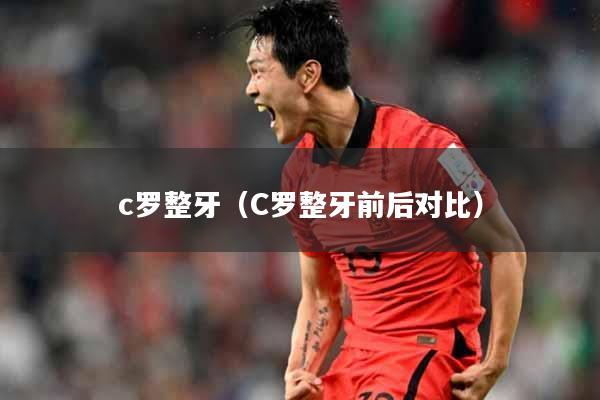 c罗整牙（C罗整牙前后对比）