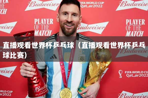 直播观看世界杯乒乓球（直播观看世界杯乒乓球比赛）