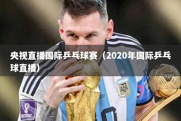 央视直播国际乒乓球赛（2020年国际乒乓球直播）