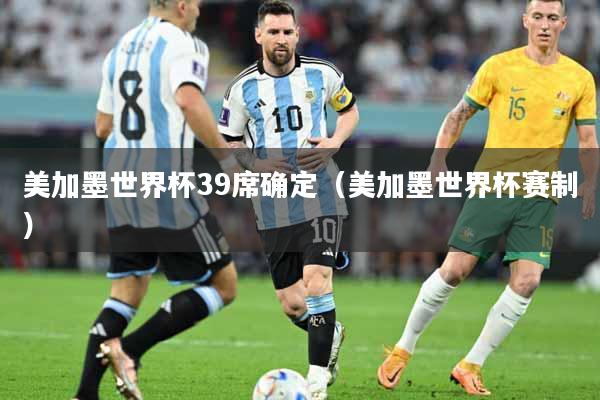 美加墨世界杯39席确定（美加墨世界杯赛制）