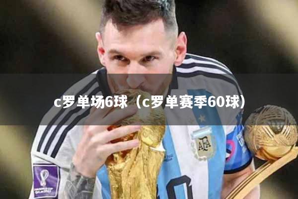 c罗单场6球（c罗单赛季60球）