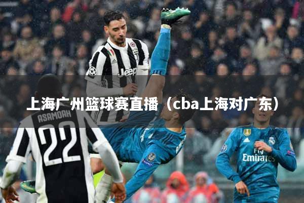 上海广州篮球赛直播（cba上海对广东）