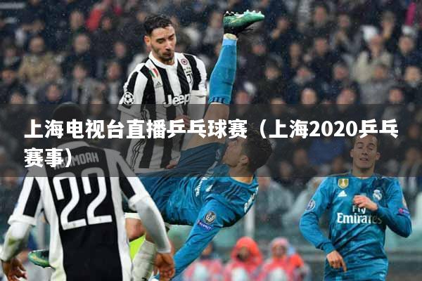 上海电视台直播乒乓球赛（上海2020乒乓赛事）