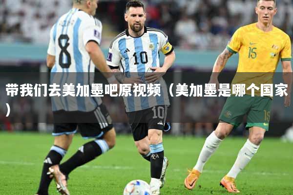 带我们去美加墨吧原视频（美加墨是哪个国家）