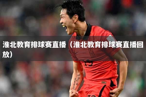 淮北教育排球赛直播（淮北教育排球赛直播回放）