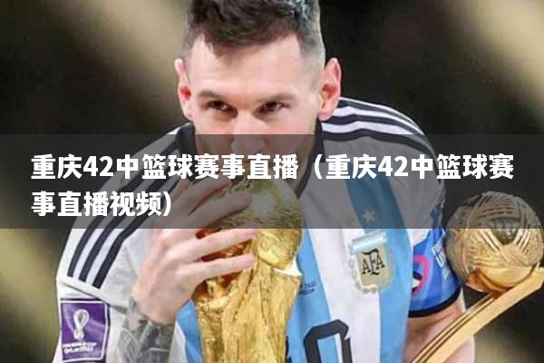 重庆42中篮球赛事直播（重庆42中篮球赛事直播视频）