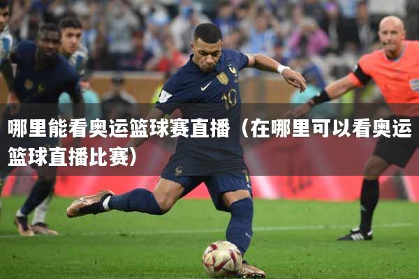哪里能看奥运篮球赛直播（在哪里可以看奥运篮球直播比赛）