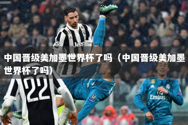 中国晋级美加墨世界杯了吗（中国晋级美加墨世界杯了吗）