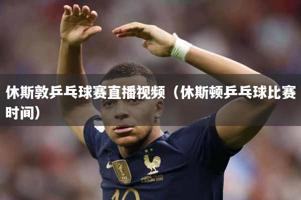 休斯敦乒乓球赛直播视频（休斯顿乒乓球比赛时间）