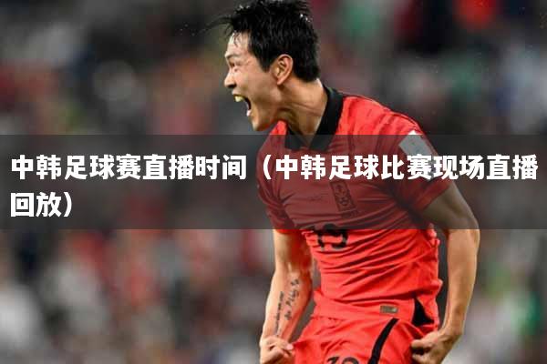 中韩足球赛直播时间（中韩足球比赛现场直播回放）