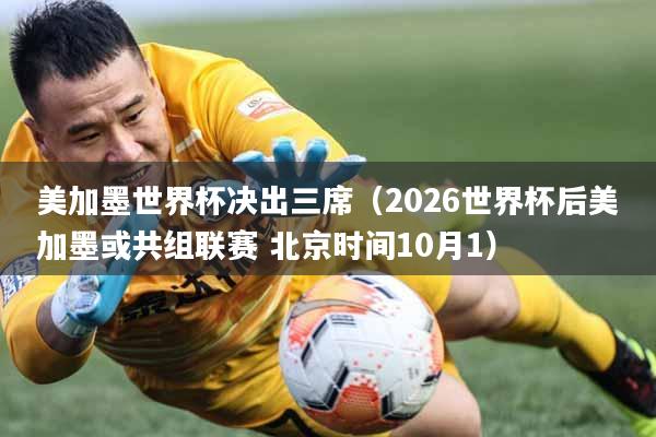 美加墨世界杯决出三席（2026世界杯后美加墨或共组联赛 北京时间10月1）