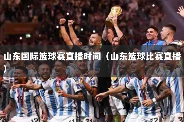 山东国际篮球赛直播时间（山东篮球比赛直播）