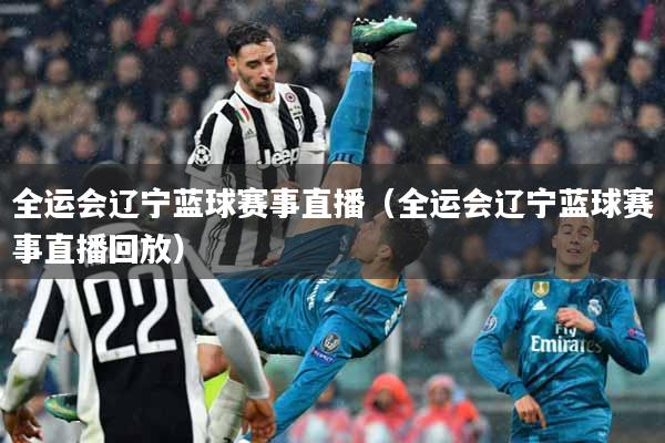 全运会辽宁蓝球赛事直播（全运会辽宁蓝球赛事直播回放）