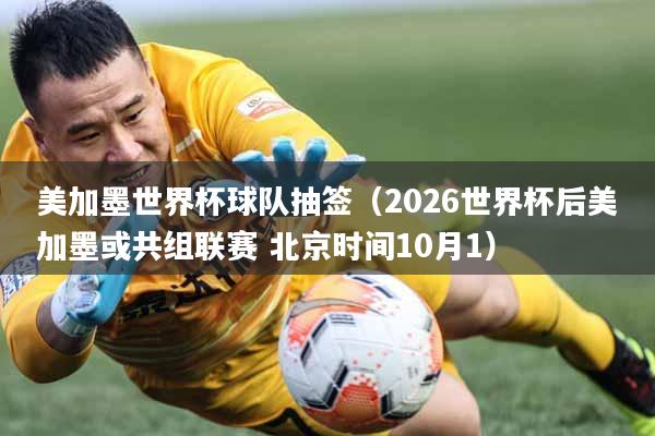 美加墨世界杯球队抽签（2026世界杯后美加墨或共组联赛 北京时间10月1）
