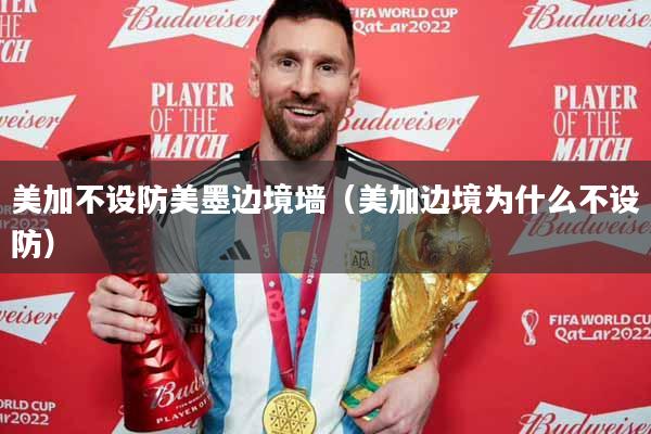 美加不设防美墨边境墙（美加边境为什么不设防）