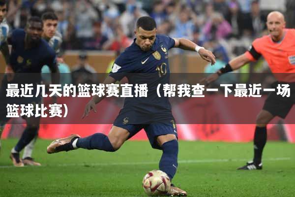 最近几天的篮球赛直播（帮我查一下最近一场篮球比赛）