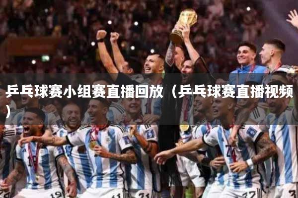 乒乓球赛小组赛直播回放（乒乓球赛直播视频）