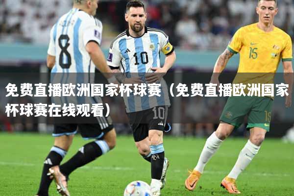 免费直播欧洲国家杯球赛（免费直播欧洲国家杯球赛在线观看）