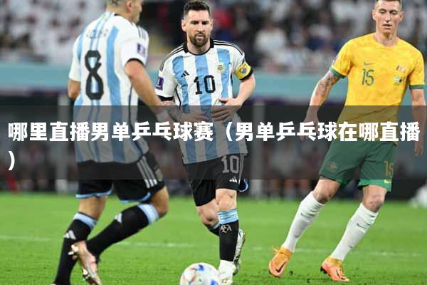 哪里直播男单乒乓球赛（男单乒乓球在哪直播）
