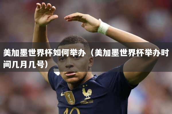 美加墨世界杯如何举办（美加墨世界杯举办时间几月几号）
