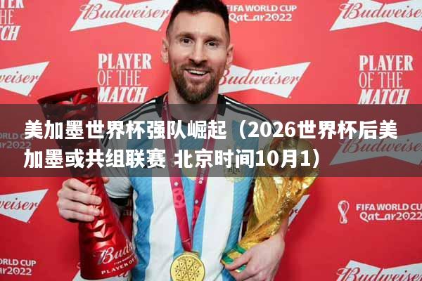 美加墨世界杯强队崛起（2026世界杯后美加墨或共组联赛 北京时间10月1）