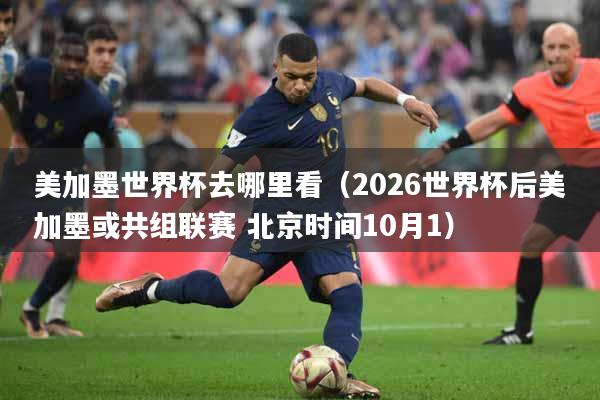 美加墨世界杯去哪里看（2026世界杯后美加墨或共组联赛 北京时间10月1）