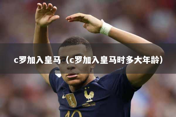 c罗加入皇马（c罗加入皇马时多大年龄）