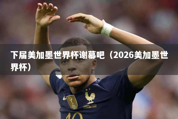 下届美加墨世界杯谢幕吧（2026美加墨世界杯）