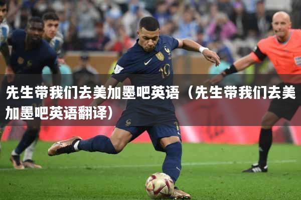 先生带我们去美加墨吧英语（先生带我们去美加墨吧英语翻译）