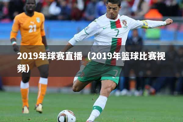 2019年球赛直播（2019年篮球比赛视频）
