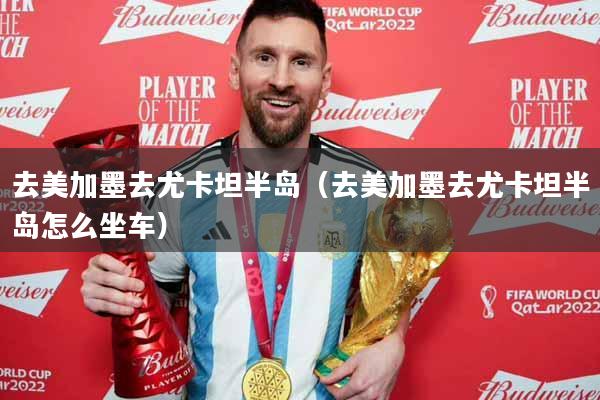 去美加墨去尤卡坦半岛（去美加墨去尤卡坦半岛怎么坐车）