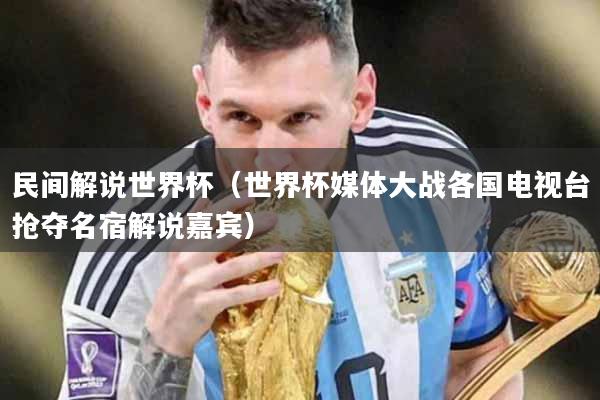 民间解说世界杯（世界杯媒体大战各国电视台抢夺名宿解说嘉宾）