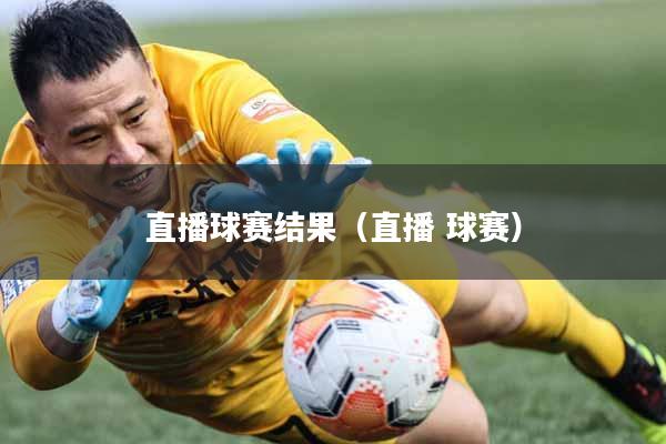 直播球赛结果（直播 球赛）