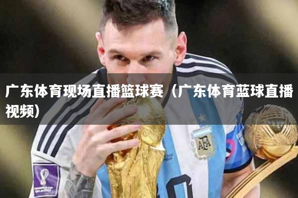 广东体育现场直播篮球赛（广东体育蓝球直播视频）