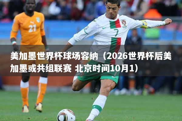 美加墨世界杯球场容纳（2026世界杯后美加墨或共组联赛 北京时间10月1）