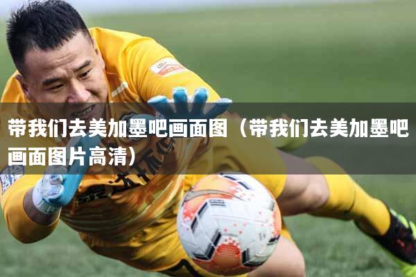 带我们去美加墨吧画面图（带我们去美加墨吧画面图片高清）