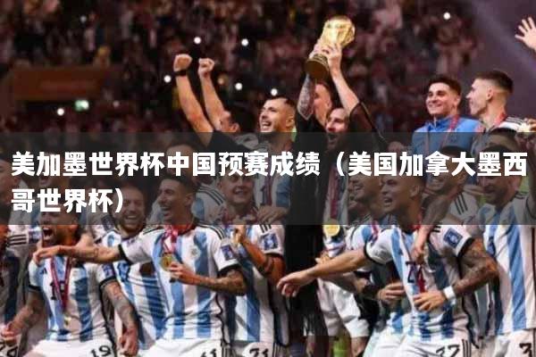 美加墨世界杯中国预赛成绩（美国加拿大墨西哥世界杯）