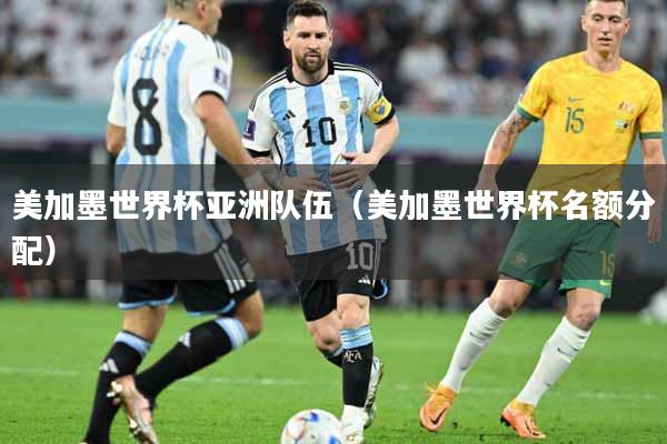 美加墨世界杯亚洲队伍（美加墨世界杯名额分配）
