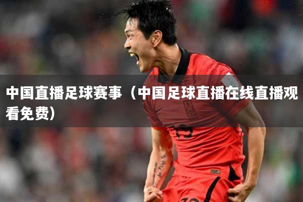 中国直播足球赛事（中国足球直播在线直播观看免费）