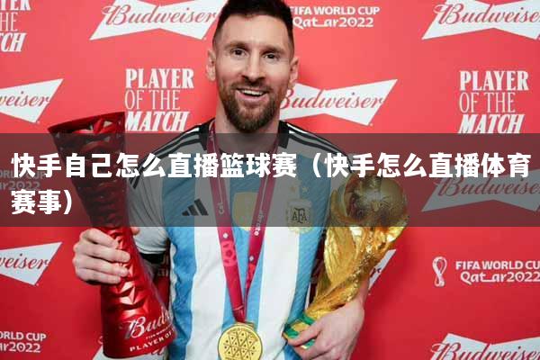 快手自己怎么直播篮球赛（快手怎么直播体育赛事）