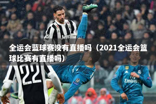 全运会蓝球赛没有直播吗（2021全运会篮球比赛有直播吗）