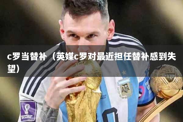 c罗当替补（英媒c罗对最近担任替补感到失望）