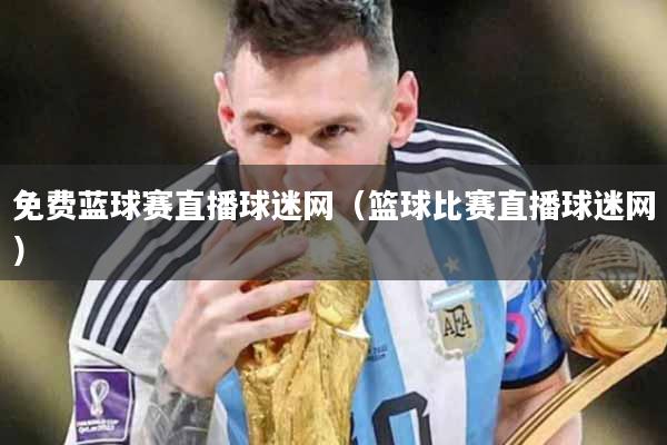 免费蓝球赛直播球迷网（篮球比赛直播球迷网）