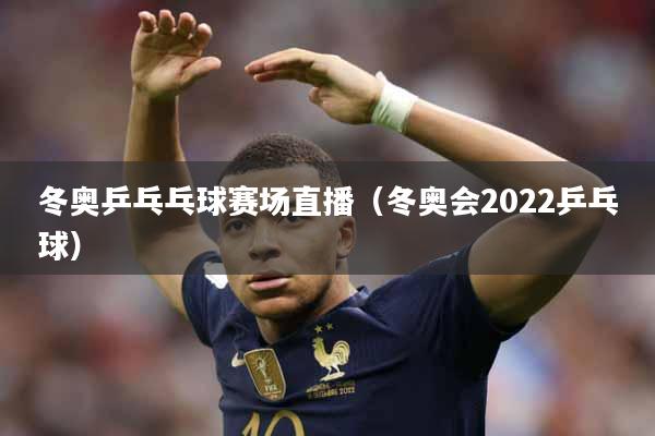 冬奥乒乓乓球赛场直播（冬奥会2022乒乓球）