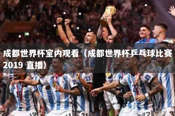 成都世界杯室内观看（成都世界杯乒乓球比赛2019 直播）