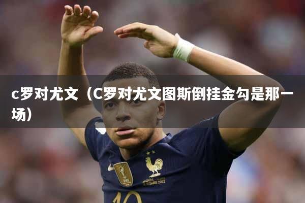 c罗对尤文（C罗对尤文图斯倒挂金勾是那一场）