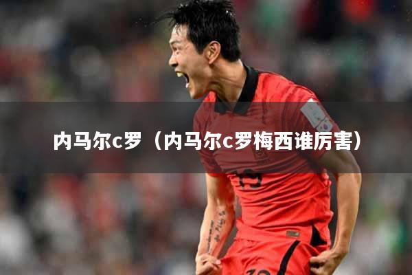 内马尔c罗（内马尔c罗梅西谁厉害）